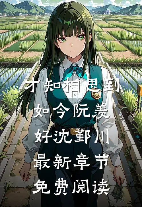 才知相思到如今阮羡好沈鄞川最新章节免费阅读