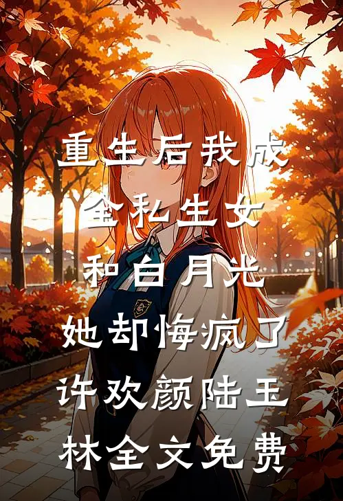 重生后我成全私生女和白月光，她却悔疯了许欢颜陆玉林全文免费