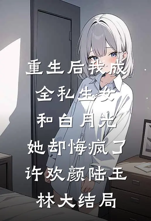 重生后我成全私生女和白月光，她却悔疯了许欢颜陆玉林大结局