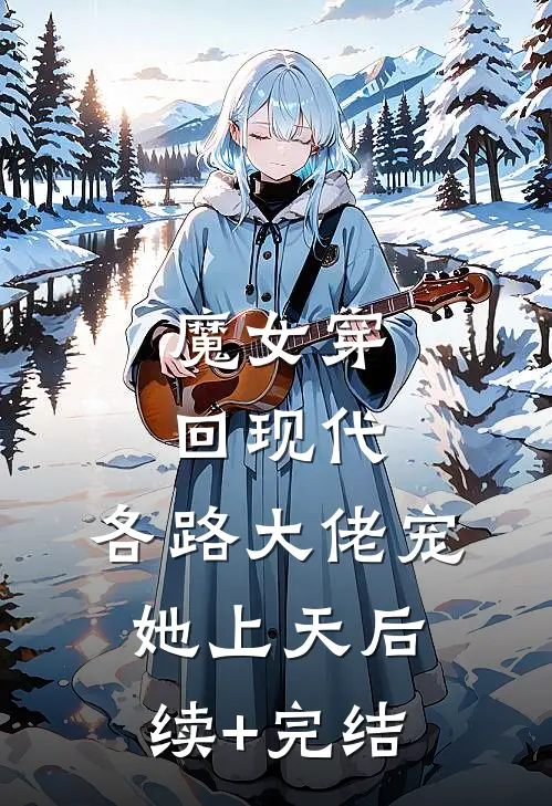 魔女穿回现代，各路大佬宠她上天后续+完结