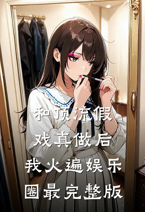 和顶流假戏真做后，我火遍娱乐圈最完整版