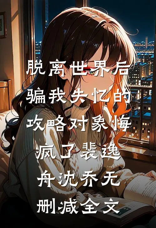 脱离世界后，骗我失忆的攻略对象悔疯了裴逸舟沈乔无删减全文