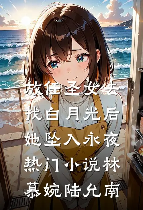 放任圣女去找白月光后，她坠入永夜热门小说林慕婉陆允南