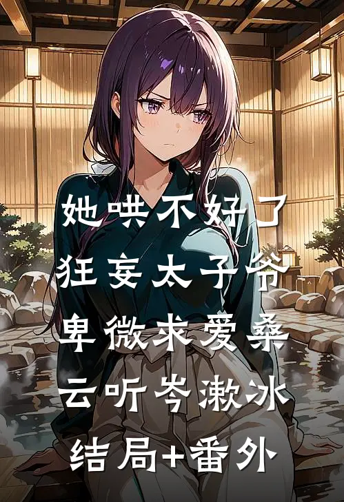 她哄不好了，狂妄太子爷卑微求爱桑云听岑漱冰结局+番外
