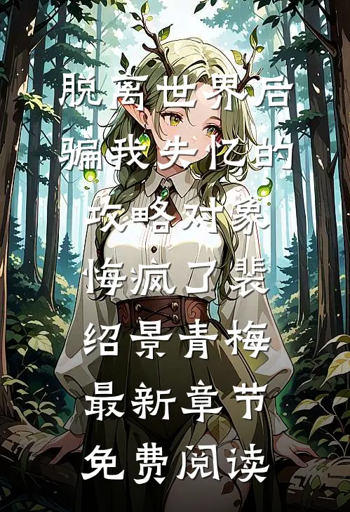 脱离世界后，骗我失忆的攻略对象悔疯了裴绍景青梅最新章节免费阅读