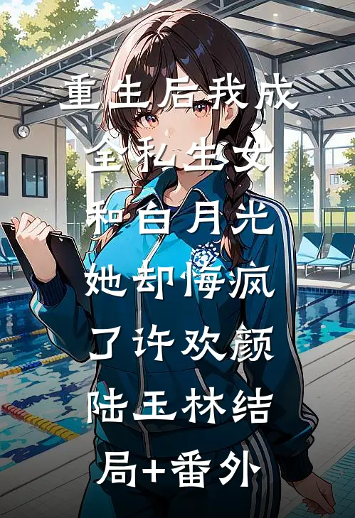 重生后我成全私生女和白月光，她却悔疯了许欢颜陆玉林结局+番外