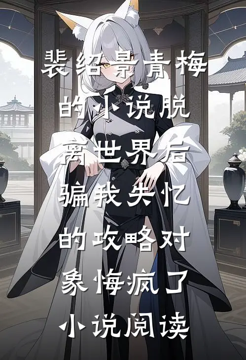 裴绍景青梅的小说脱离世界后，骗我失忆的攻略对象悔疯了小说阅读