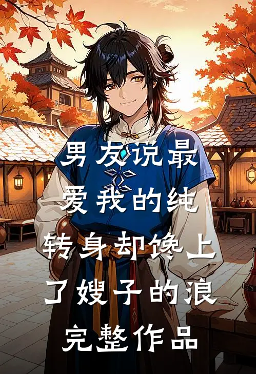 男友说最爱我的纯，转身却馋上了嫂子的浪完整作品