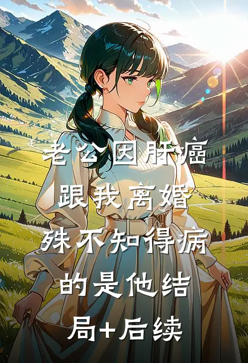 老公因肝癌跟我离婚，殊不知得病的是他结局+后续