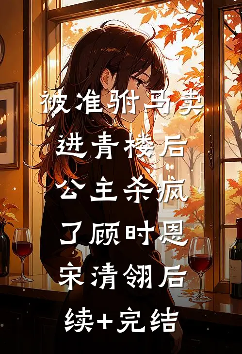被准驸马卖进青楼后，公主杀疯了顾时恩宋清翎后续+完结
