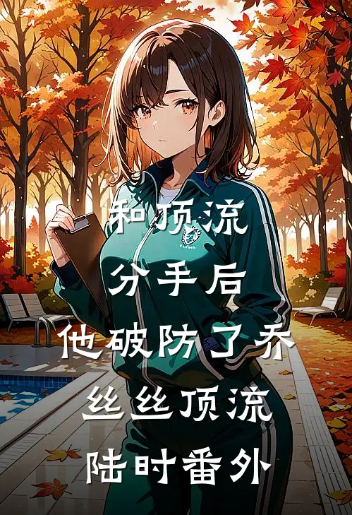 和顶流分手后，他破防了乔丝丝顶流陆时番外