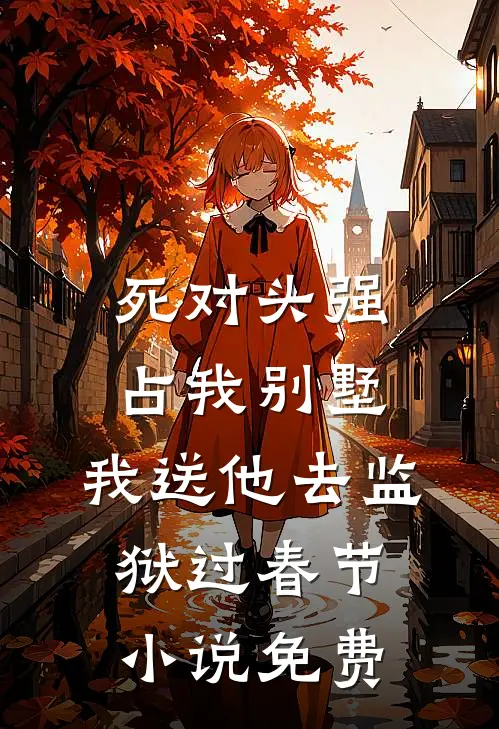 死对头强占我别墅，我送他去监狱过春节小说免费