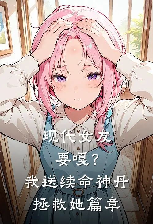 现代女友要嘎？我送续命神丹拯救她篇章