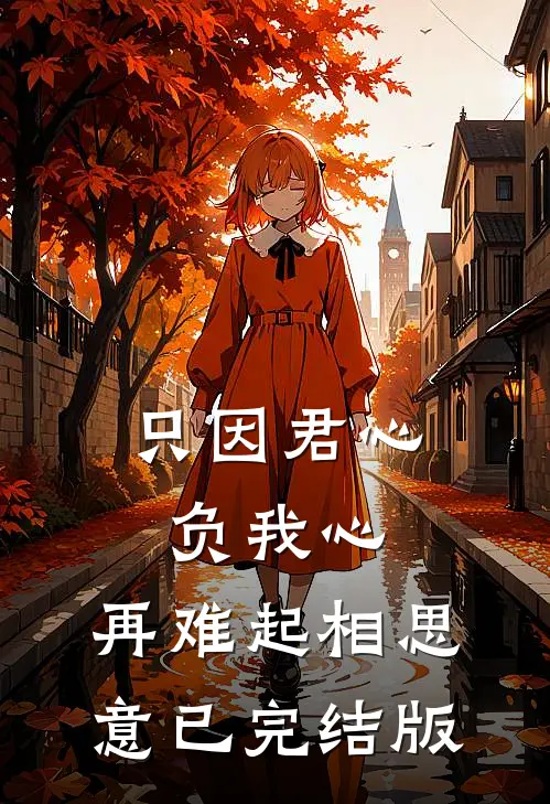 只因君心负我心，再难起相思意已完结版