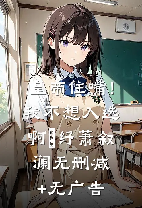 皇帝住嘴！我不想入选啊媱纾萧叙澜无删减+无广告