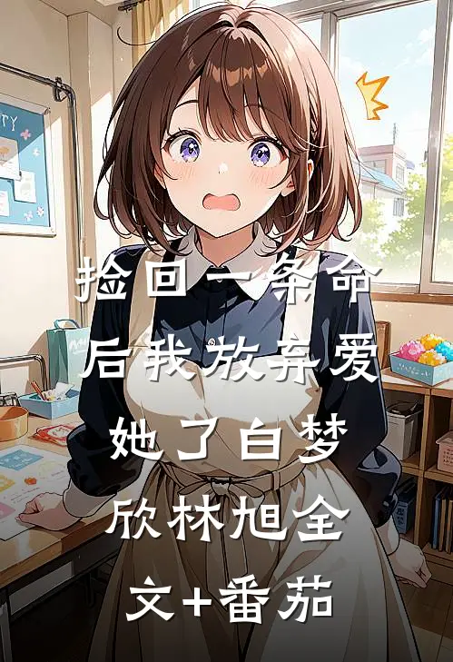 捡回一条命后我放弃爱她了白梦欣林旭全文+番茄