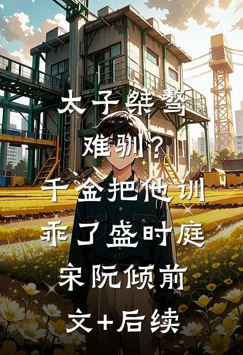 太子桀骜难驯？千金把他训乖了盛时庭宋阮倾前文+后续