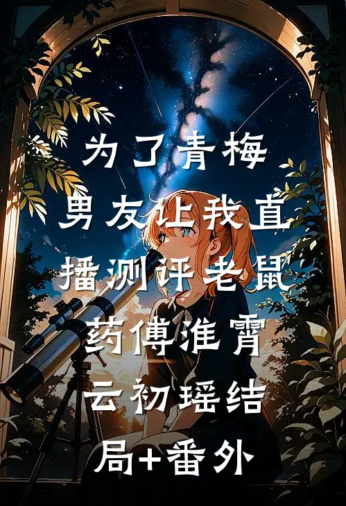 为了青梅，男友让我直播测评老鼠药傅淮霄云初瑶结局+番外