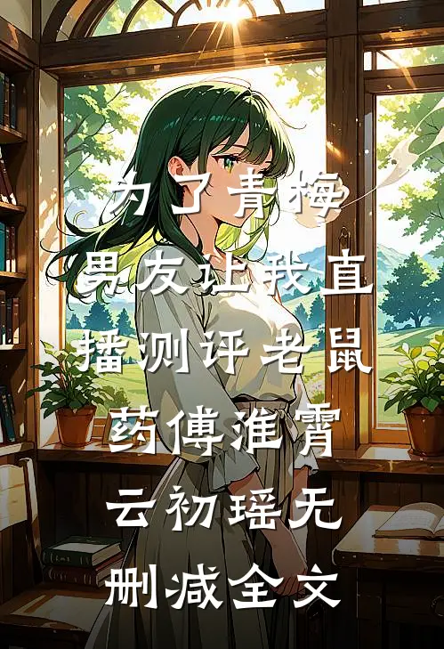 为了青梅，男友让我直播测评老鼠药傅淮霄云初瑶无删减全文
