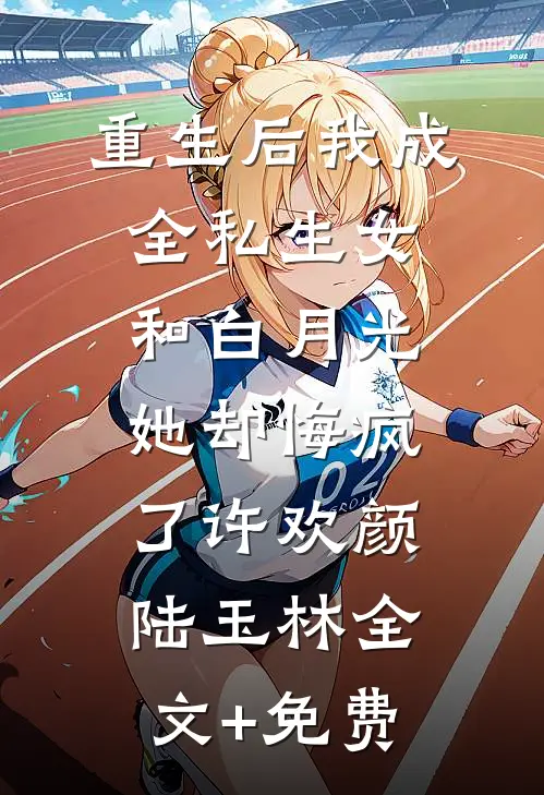 重生后我成全私生女和白月光，她却悔疯了许欢颜陆玉林全文+免费