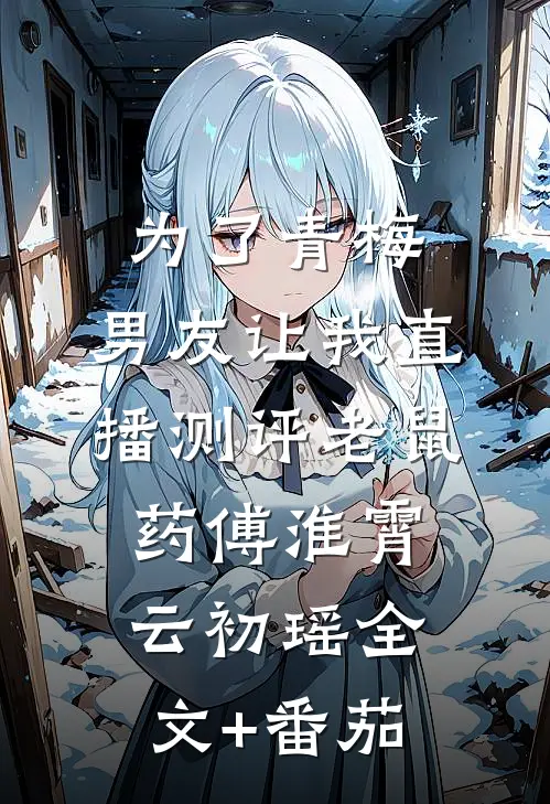 为了青梅，男友让我直播测评老鼠药傅淮霄云初瑶全文+番茄