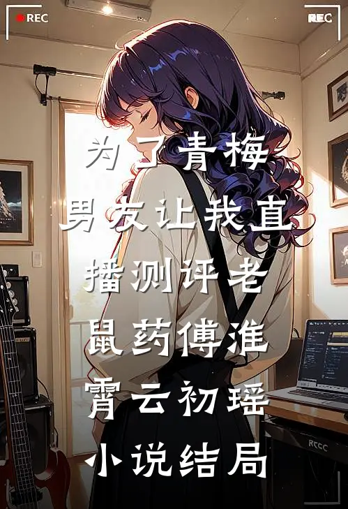 为了青梅，男友让我直播测评老鼠药傅淮霄云初瑶小说结局