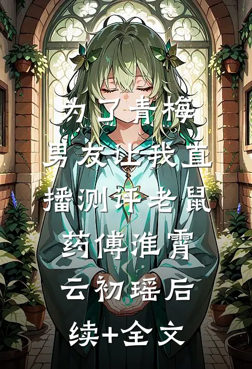 为了青梅，男友让我直播测评老鼠药傅淮霄云初瑶后续+全文