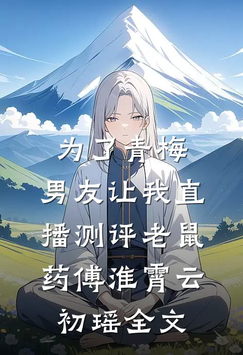 为了青梅，男友让我直播测评老鼠药傅淮霄云初瑶全文