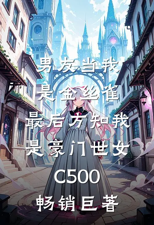 男友当我是金丝雀，最后方知我是豪门世女C500畅销巨著