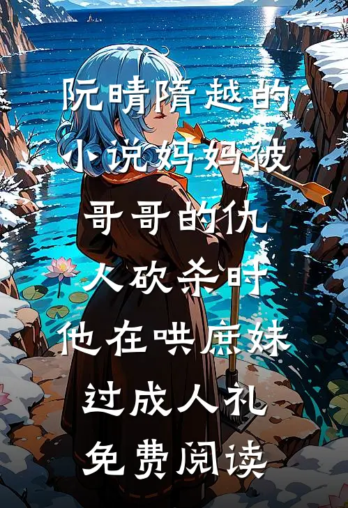 阮晴隋越的小说妈妈被哥哥的仇人砍杀时，他在哄庶妹过成人礼免费阅读