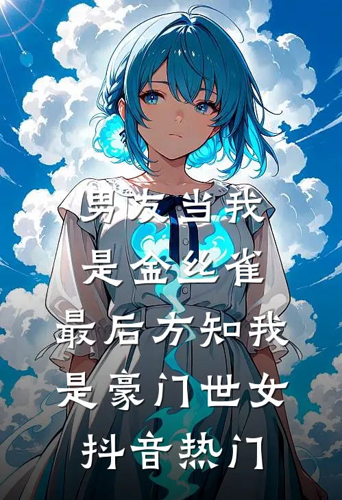 男友当我是金丝雀，最后方知我是豪门世女抖音热门