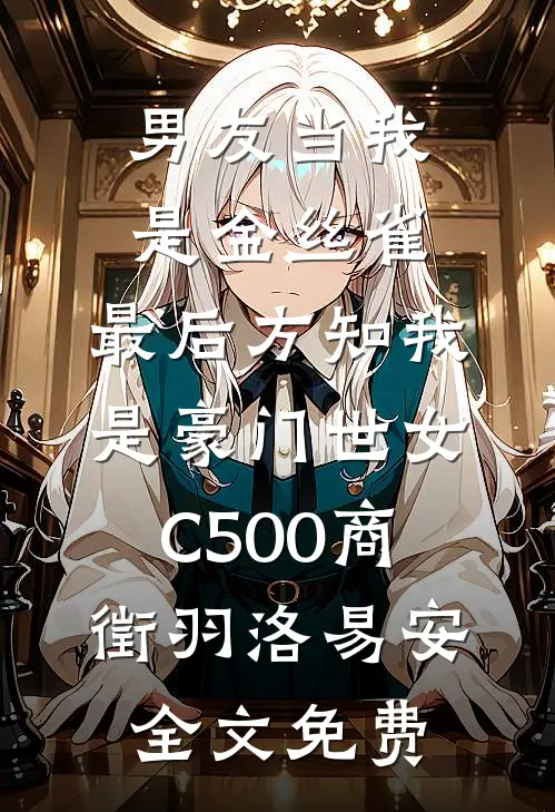 男友当我是金丝雀，最后方知我是豪门世女C500商徵羽洛易安全文免费