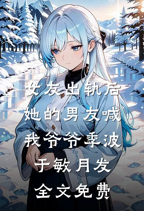 女友出轨后，她的男友喊我爷爷季波于敏月发全文免费