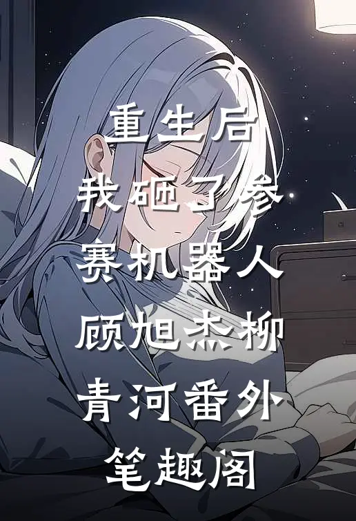 重生后，我砸了参赛机器人：顾旭杰柳青河番外笔趣阁