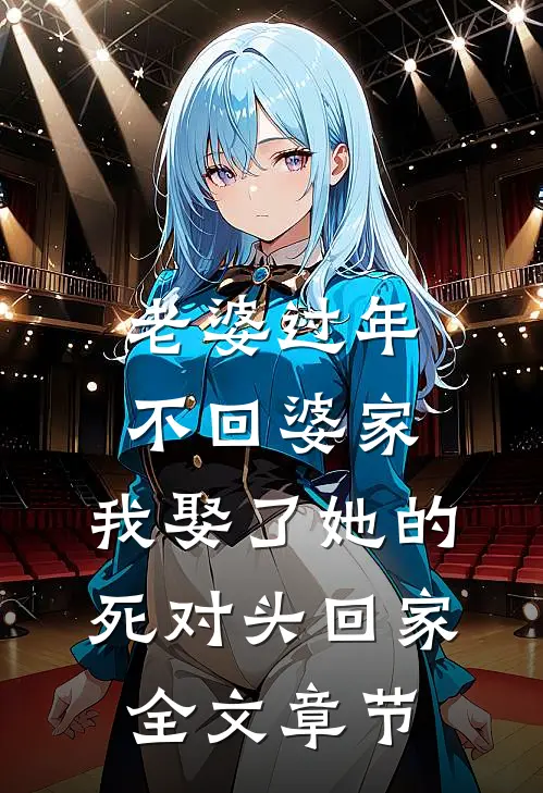老婆过年不回婆家，我娶了她的死对头回家全文章节