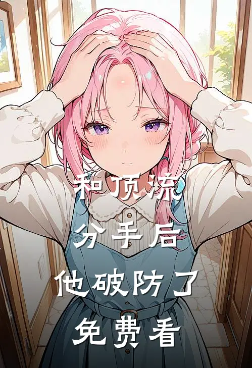 和顶流分手后，他破防了免费看