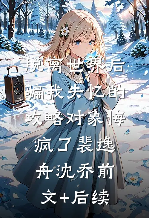 脱离世界后，骗我失忆的攻略对象悔疯了裴逸舟沈乔前文+后续