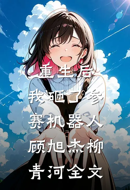 重生后，我砸了参赛机器人顾旭杰柳青河全文