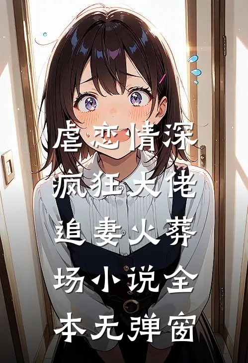 虐恋情深：疯狂大佬追妻火葬场小说全本无弹窗