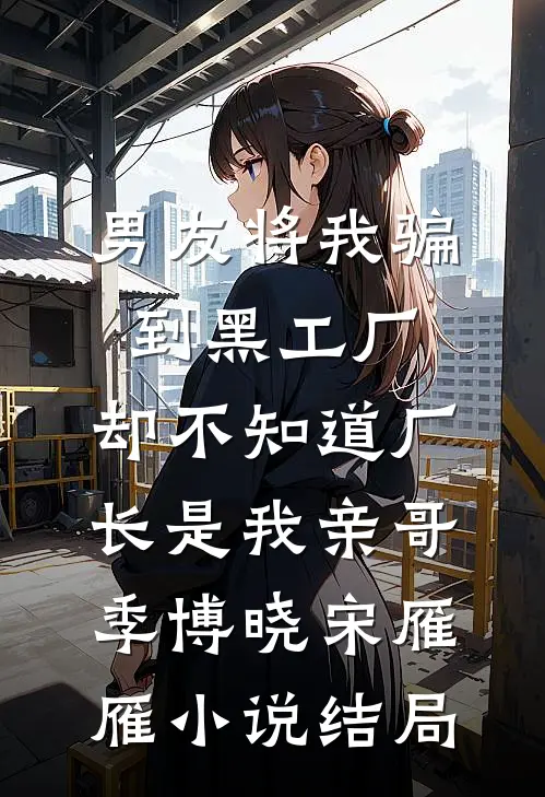 男友将我骗到黑工厂，却不知道厂长是我亲哥季博晓宋雁雁小说结局