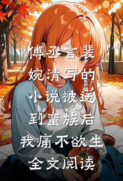 傅丞言裴婉清写的小说被送到蛮族后，我痛不欲生全文阅读