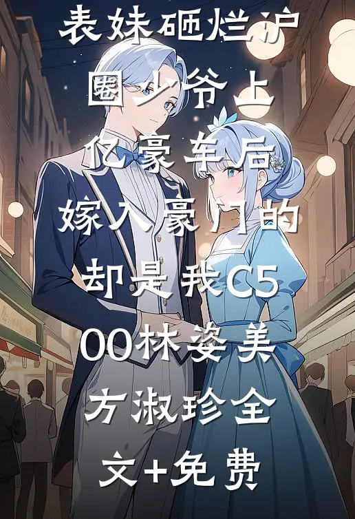 表妹砸烂沪圈少爷上亿豪车后，嫁入豪门的却是我C500林姿美方淑珍全文+免费
