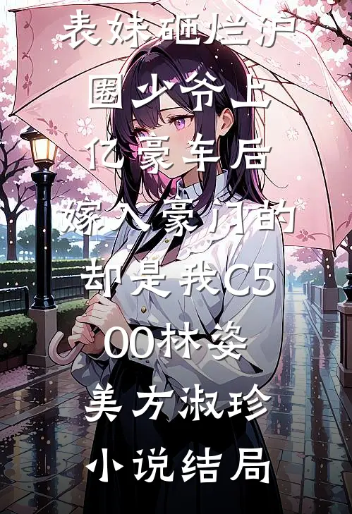表妹砸烂沪圈少爷上亿豪车后，嫁入豪门的却是我C500林姿美方淑珍小说结局