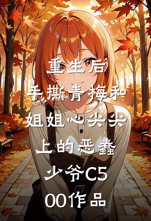 重生后，手撕青梅和姐姐心尖尖上的恶蠢少爷C500作品