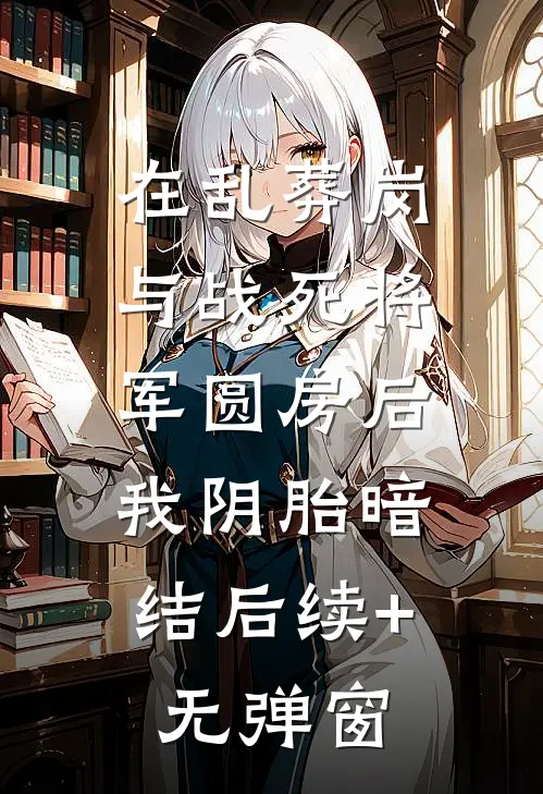 在乱葬岗与战死将军圆房后，我阴胎暗结后续+无弹窗