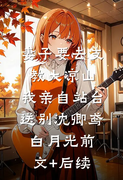 妻子要去支教大凉山，我亲自站台送别沈卿鸢白月光前文+后续