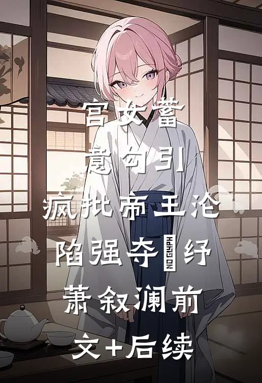 宫女蓄意勾引，疯批帝王沦陷强夺媱纾萧叙澜前文+后续