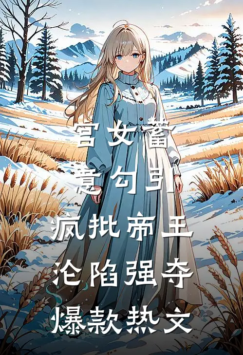 宫女蓄意勾引，疯批帝王沦陷强夺爆款热文
