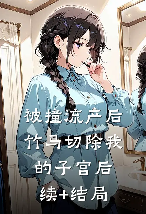 被撞流产后，竹马切除我的子宫后续+结局
