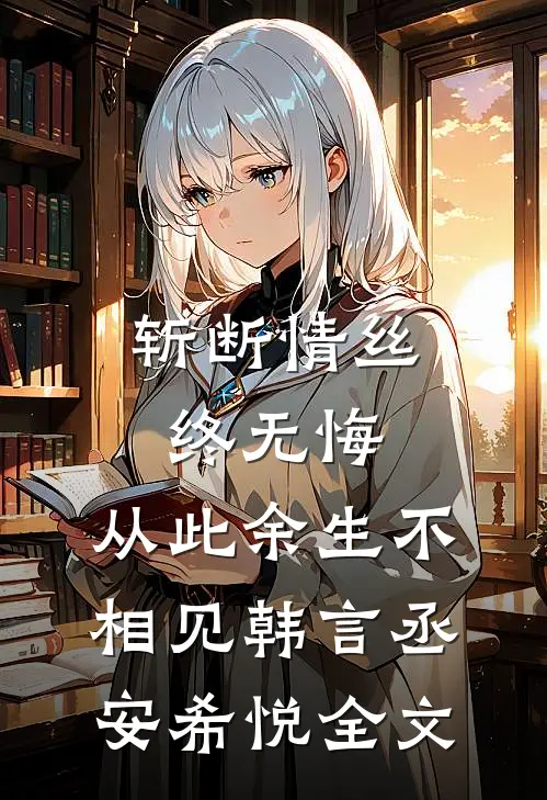 斩断情丝终无悔，从此余生不相见韩言丞安希悦全文